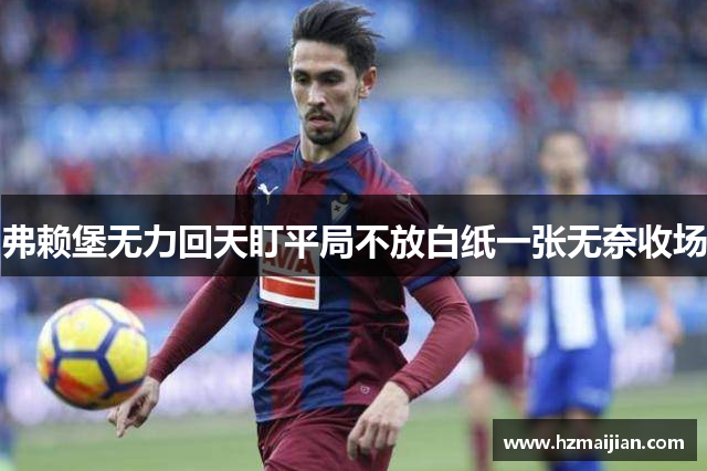 弗赖堡无力回天盯平局不放白纸一张无奈收场