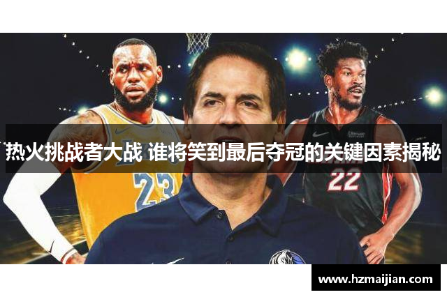 热火挑战者大战 谁将笑到最后夺冠的关键因素揭秘