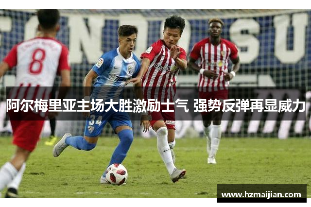 阿尔梅里亚主场大胜激励士气 强势反弹再显威力