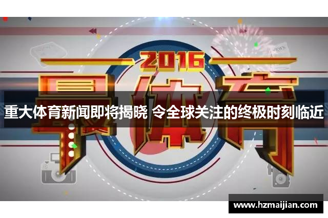 重大体育新闻即将揭晓 令全球关注的终极时刻临近