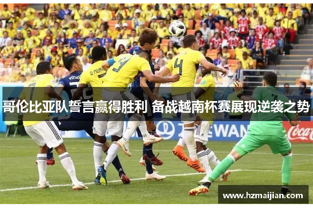 哥伦比亚队誓言赢得胜利 备战越南杯赛展现逆袭之势