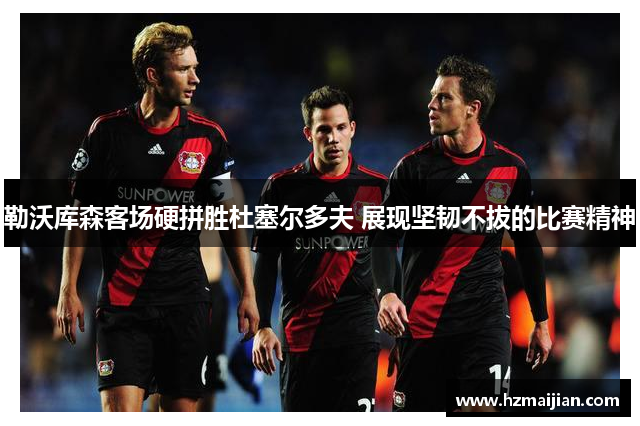 勒沃库森客场硬拼胜杜塞尔多夫 展现坚韧不拔的比赛精神