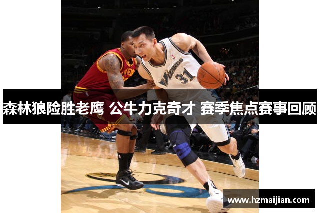 森林狼险胜老鹰 公牛力克奇才 赛季焦点赛事回顾