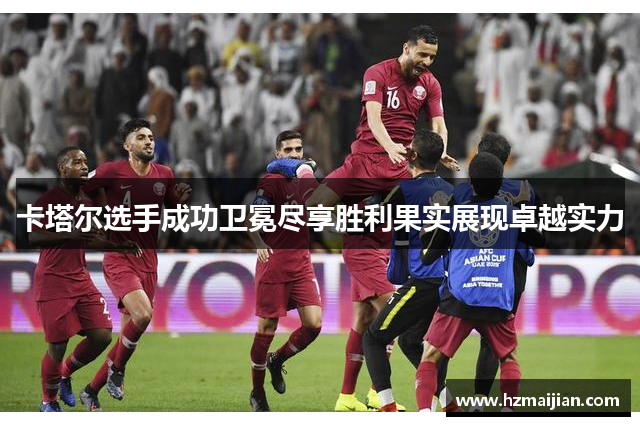 卡塔尔选手成功卫冕尽享胜利果实展现卓越实力
