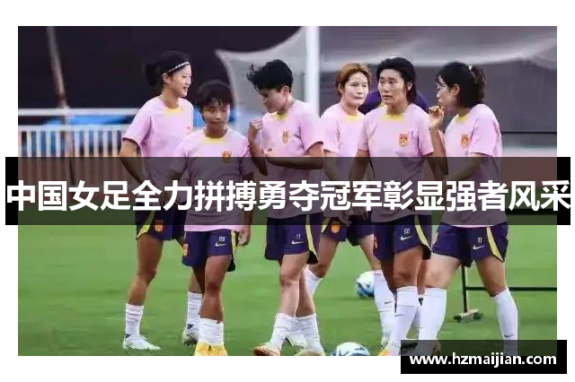 中国女足全力拼搏勇夺冠军彰显强者风采