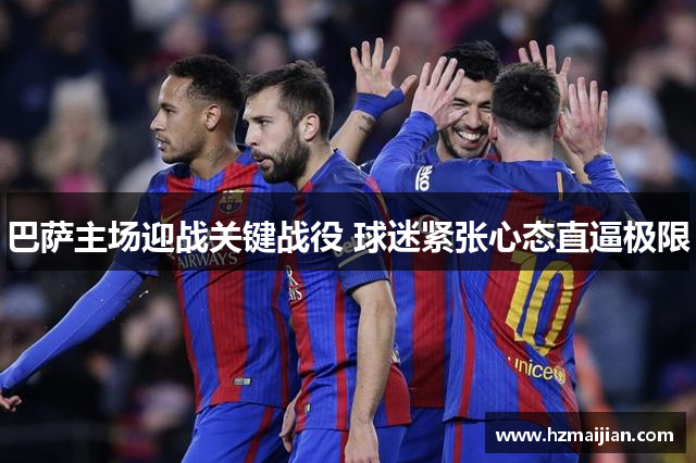 巴萨主场迎战关键战役 球迷紧张心态直逼极限