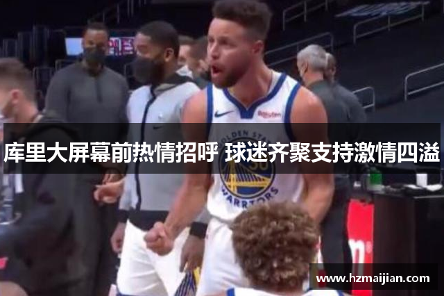库里大屏幕前热情招呼 球迷齐聚支持激情四溢