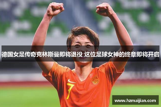 德国女足传奇克林斯曼即将退役 这位足球女神的终章即将开启
