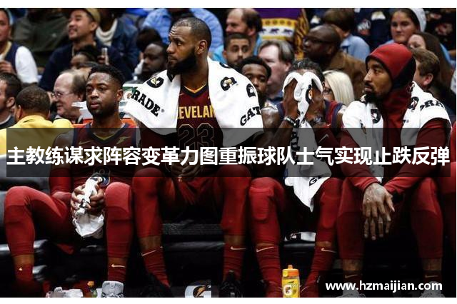 主教练谋求阵容变革力图重振球队士气实现止跌反弹