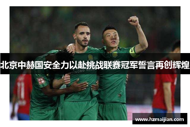 北京中赫国安全力以赴挑战联赛冠军誓言再创辉煌