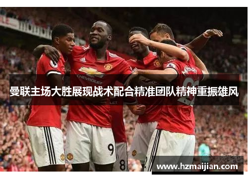 曼联主场大胜展现战术配合精准团队精神重振雄风