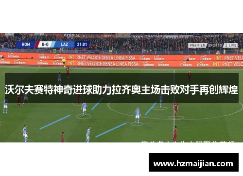 沃尔夫赛特神奇进球助力拉齐奥主场击败对手再创辉煌