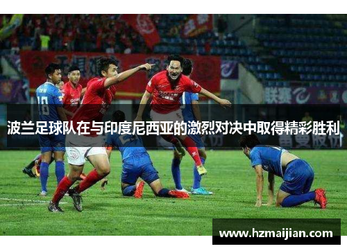 波兰足球队在与印度尼西亚的激烈对决中取得精彩胜利