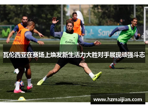 瓦伦西亚在赛场上焕发新生活力大胜对手展现顽强斗志