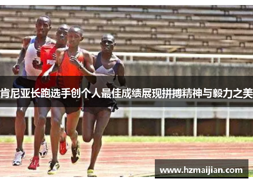 肯尼亚长跑选手创个人最佳成绩展现拼搏精神与毅力之美