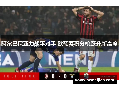 阿尔巴尼亚力战平对手 欧预赛积分榜跃升新高度
