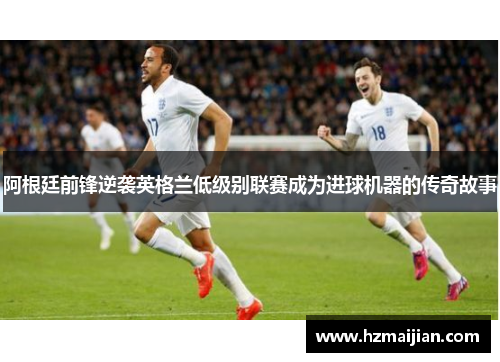 阿根廷前锋逆袭英格兰低级别联赛成为进球机器的传奇故事