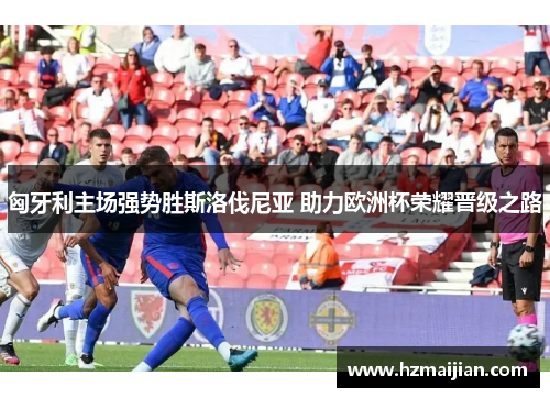 匈牙利主场强势胜斯洛伐尼亚 助力欧洲杯荣耀晋级之路