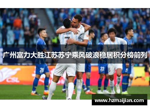 广州富力大胜江苏苏宁乘风破浪稳居积分榜前列