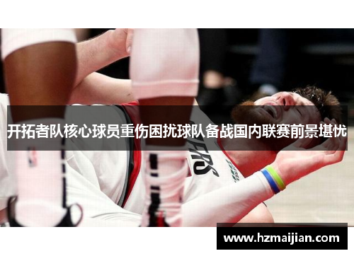 开拓者队核心球员重伤困扰球队备战国内联赛前景堪忧