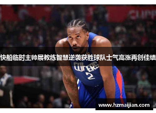 快船临时主帅展教练智慧逆袭获胜球队士气高涨再创佳绩