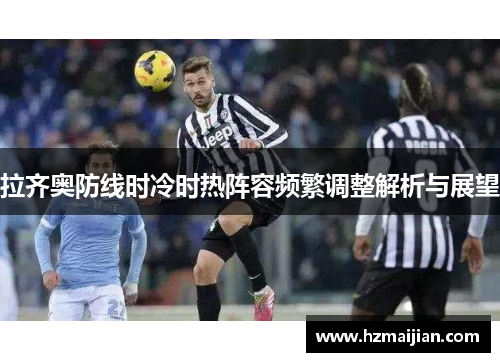 拉齐奥防线时冷时热阵容频繁调整解析与展望