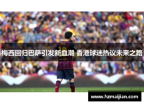 梅西回归巴萨引发新血潮 香港球迷热议未来之路