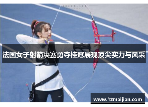 法国女子射箭决赛勇夺桂冠展现顶尖实力与风采