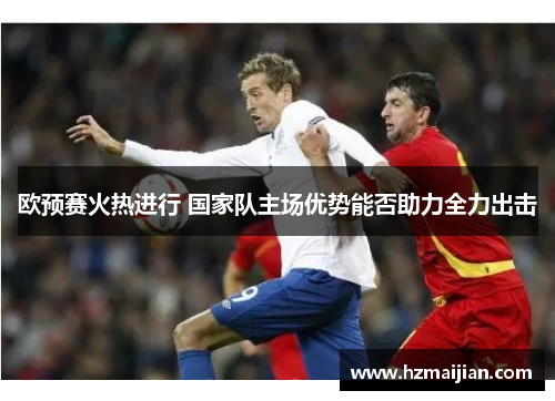 欧预赛火热进行 国家队主场优势能否助力全力出击