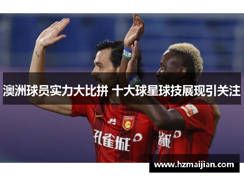 澳洲球员实力大比拼 十大球星球技展现引关注