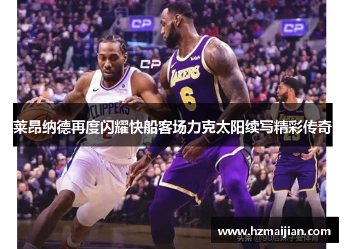 莱昂纳德再度闪耀快船客场力克太阳续写精彩传奇