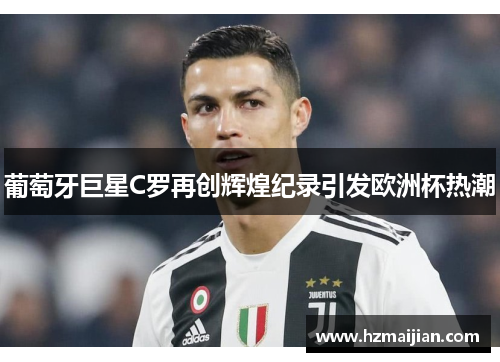 葡萄牙巨星C罗再创辉煌纪录引发欧洲杯热潮