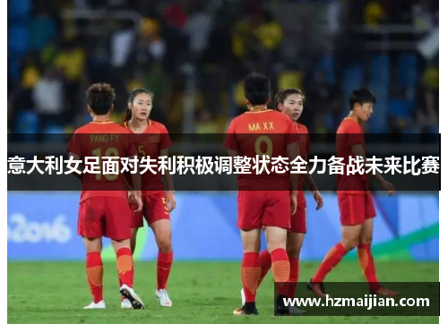 意大利女足面对失利积极调整状态全力备战未来比赛