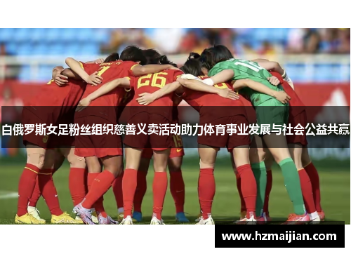 白俄罗斯女足粉丝组织慈善义卖活动助力体育事业发展与社会公益共赢