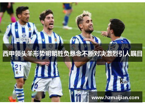 西甲领头羊形势明朗胜负悬念不断对决激烈引人瞩目