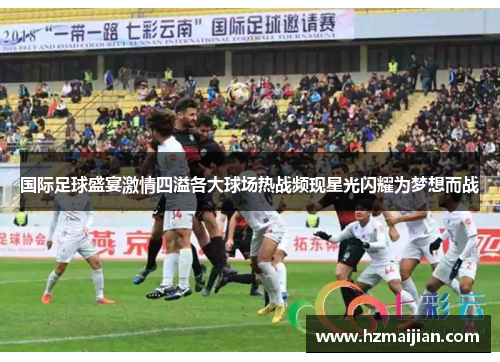 国际足球盛宴激情四溢各大球场热战频现星光闪耀为梦想而战