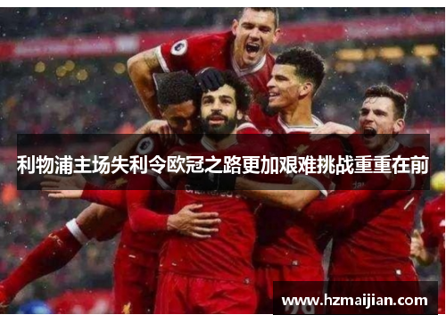 利物浦主场失利令欧冠之路更加艰难挑战重重在前