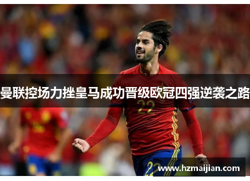 曼联控场力挫皇马成功晋级欧冠四强逆袭之路