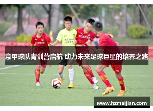 意甲球队青训营启航 助力未来足球巨星的培养之路