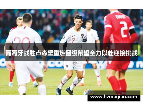 葡萄牙战胜卢森堡重燃晋级希望全力以赴迎接挑战