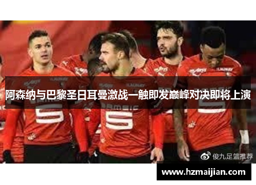 阿森纳与巴黎圣日耳曼激战一触即发巅峰对决即将上演