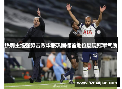 热刺主场强势击败华服巩固榜首地位展现冠军气质