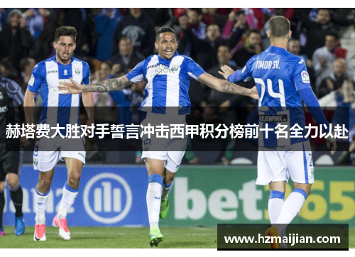 赫塔费大胜对手誓言冲击西甲积分榜前十名全力以赴