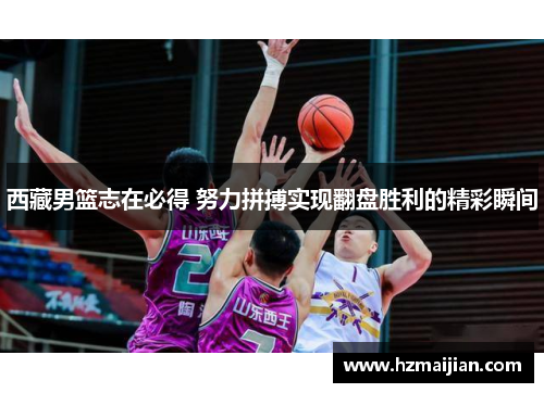 西藏男篮志在必得 努力拼搏实现翻盘胜利的精彩瞬间