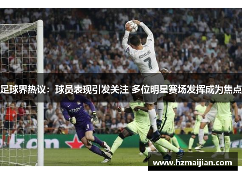 足球界热议：球员表现引发关注 多位明星赛场发挥成为焦点