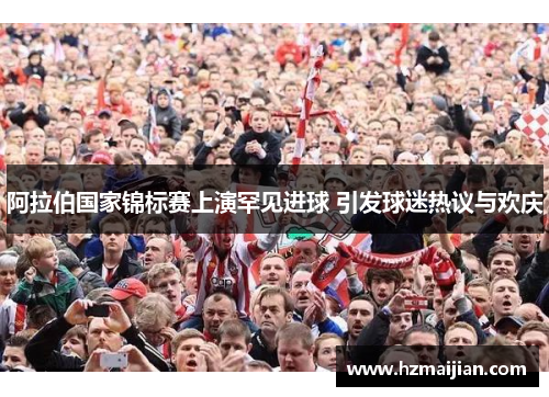 阿拉伯国家锦标赛上演罕见进球 引发球迷热议与欢庆