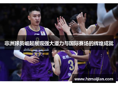 非洲球员崛起展现强大潜力与国际赛场的辉煌成就