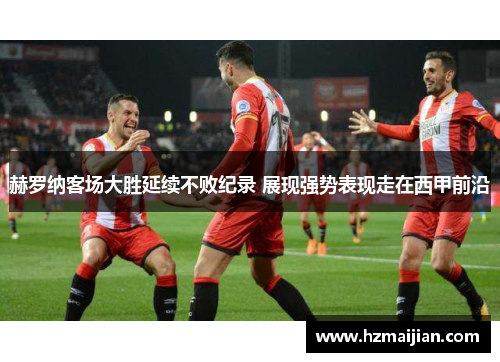 赫罗纳客场大胜延续不败纪录 展现强势表现走在西甲前沿