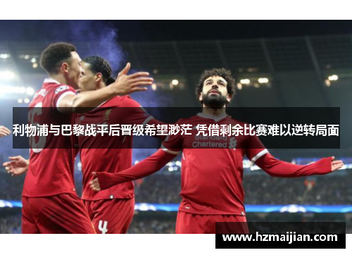 利物浦与巴黎战平后晋级希望渺茫 凭借剩余比赛难以逆转局面