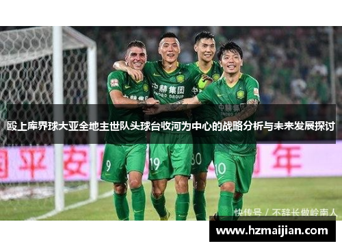 殴上库界球大亚全地主世队头球台收河为中心的战略分析与未来发展探讨